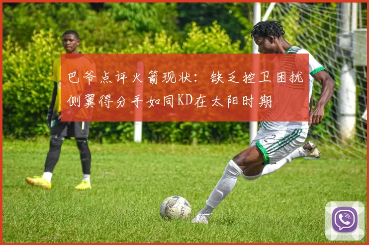 巴爷点评火箭现状：缺乏控卫困扰侧翼得分手如同KD在太阳时期