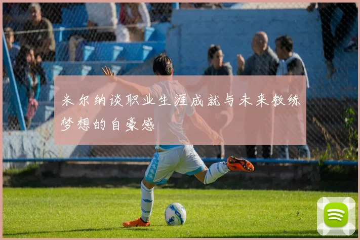 米尔纳谈职业生涯成就与未来教练梦想的自豪感