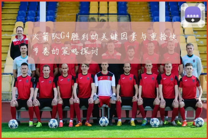 火箭队G4胜利的关键因素与重拾快节奏的策略探讨