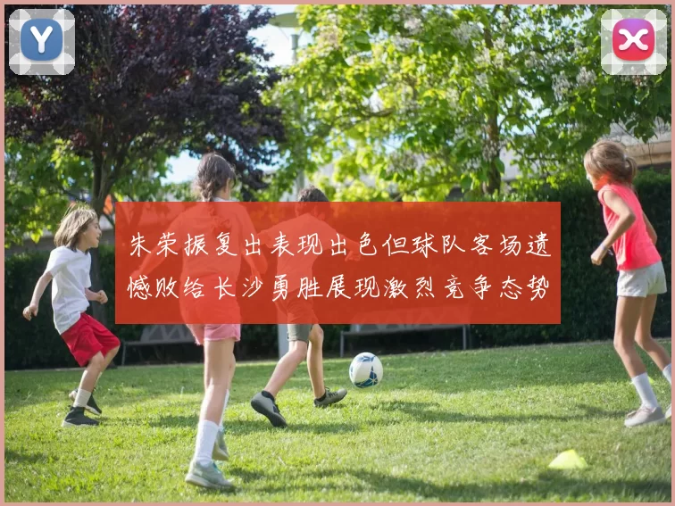 朱荣振复出表现出色但球队客场遗憾败给长沙勇胜展现激烈竞争态势