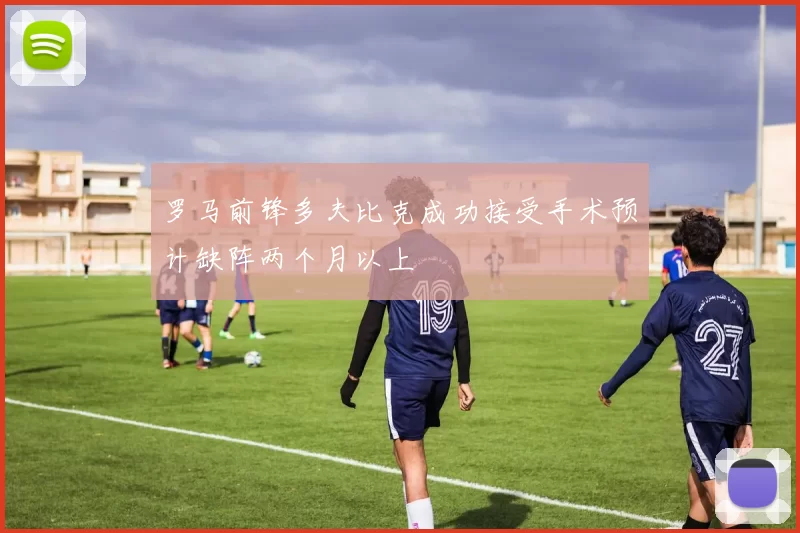罗马前锋多夫比克成功接受手术预计缺阵两个月以上