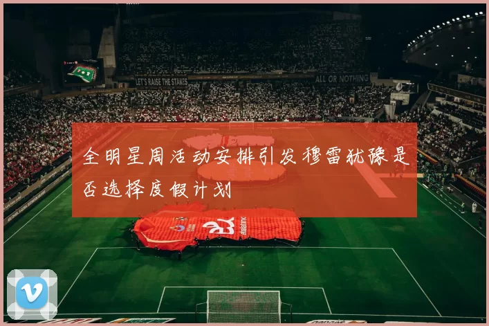 全明星周活动安排引发穆雷犹豫是否选择度假计划