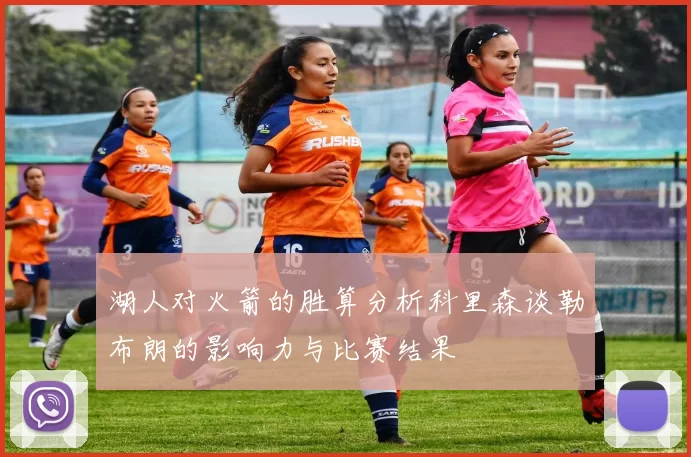 湖人对火箭的胜算分析科里森谈勒布朗的影响力与比赛结果
