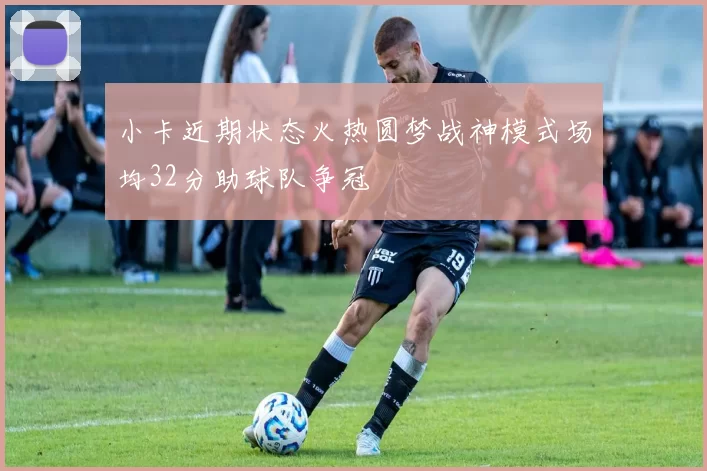 小卡近期状态火热圆梦战神模式场均32分助球队争冠