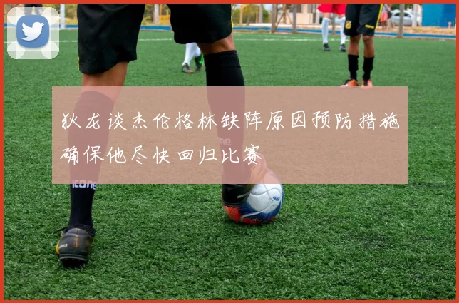 狄龙谈杰伦格林缺阵原因预防措施确保他尽快回归比赛