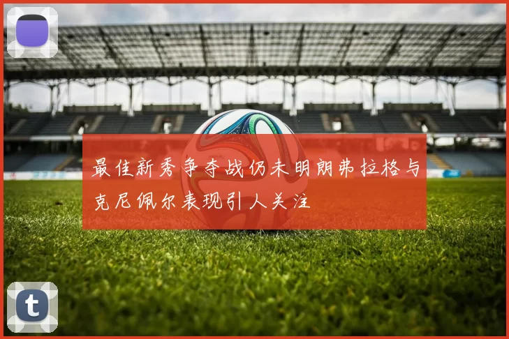 最佳新秀争夺战仍未明朗弗拉格与克尼佩尔表现引人关注