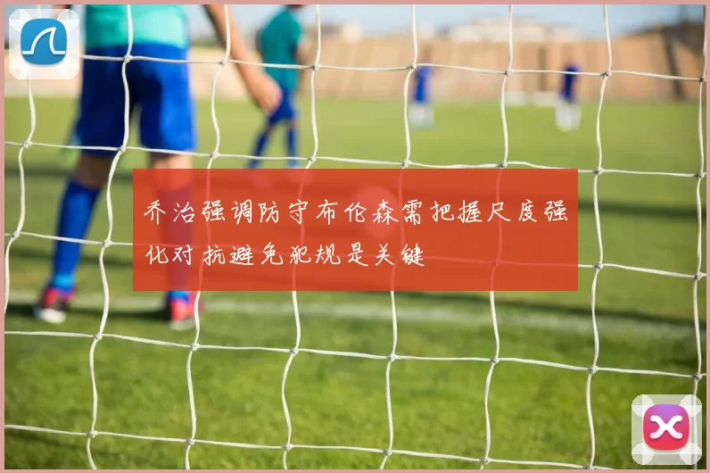 乔治强调防守布伦森需把握尺度强化对抗避免犯规是关键