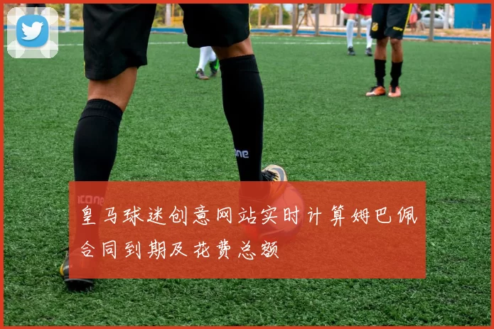 皇马球迷创意网站实时计算姆巴佩合同到期及花费总额