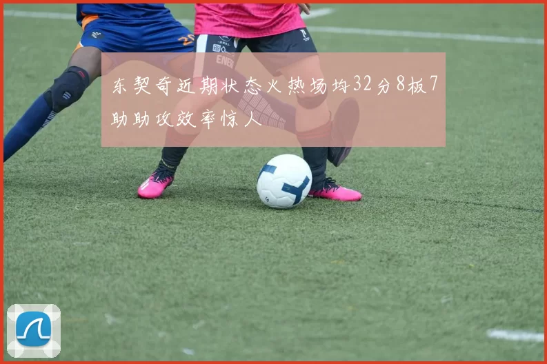 东契奇近期状态火热场均32分8板7助助攻效率惊人