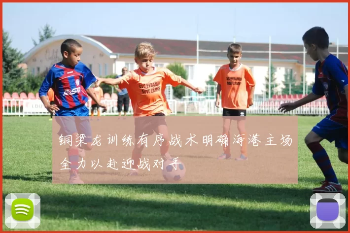 铜梁龙训练有序战术明确海港主场全力以赴迎战对手