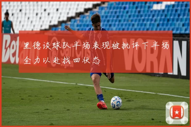 里德谈球队半场表现被批评下半场全力以赴找回状态