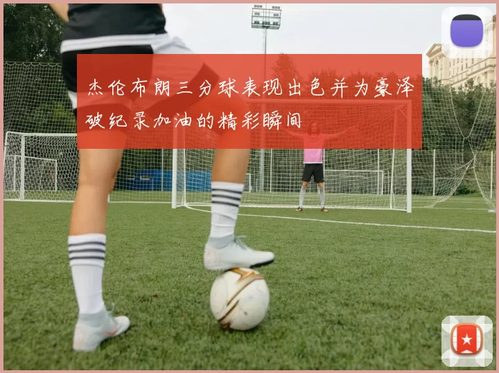 杰伦布朗三分球表现出色并为豪泽破纪录加油的精彩瞬间