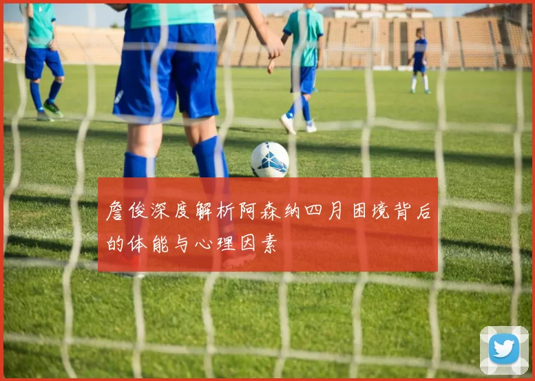 詹俊深度解析阿森纳四月困境背后的体能与心理因素