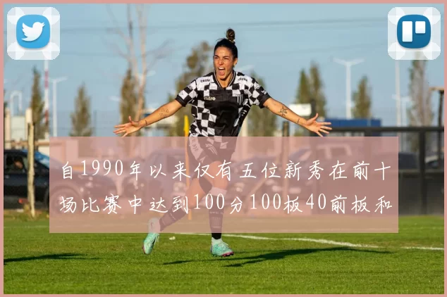 自1990年以来仅有五位新秀在前十场比赛中达到100分100板40前板和4双双的成就