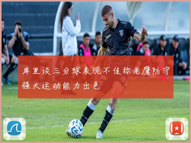 库里谈三分球表现不佳称老鹰防守强大运动能力出色